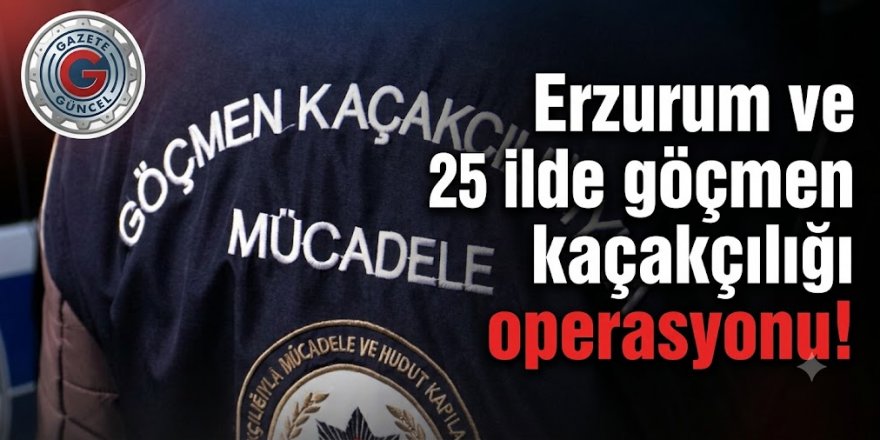 Erzurum ve 25 ilde göçmen kaçakçılığı operasyonu!