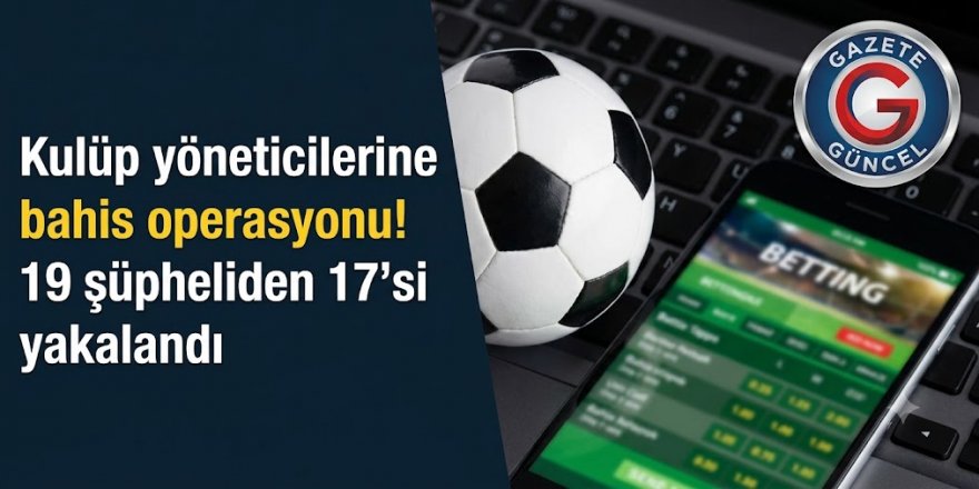 Kulüp yöneticilerine bahis operasyonu! 19 şüpheliden 17'si yakalandı