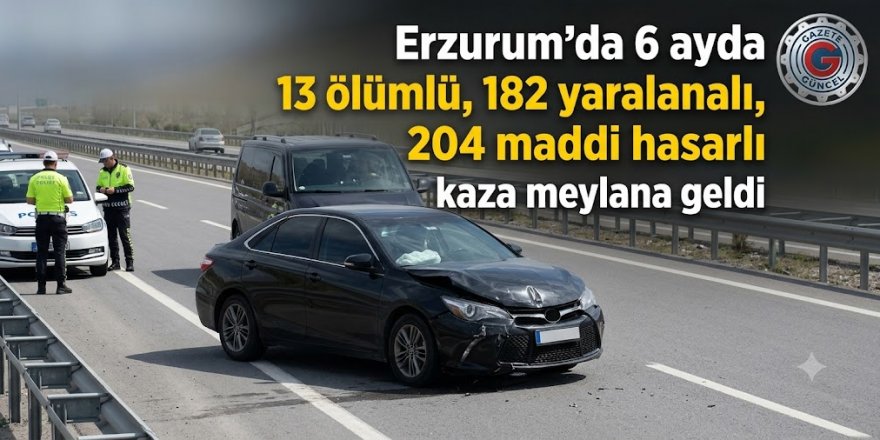 Erzurum'da 6 ayda 13 ölümlü, 182 yaralamalı, 204 maddi hasarlı kaza meydana geldi