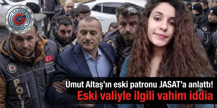 Umut Altaş'ın eski patronu JASAT'a anlattı! Eski valiyle ilgili şok iddia
