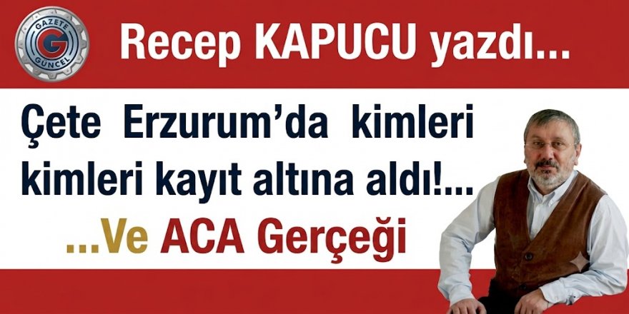 Çete Erzurum’da kimleri dinledi, kimleri kayıt altına aldı!... Ve ACA Gerçeği