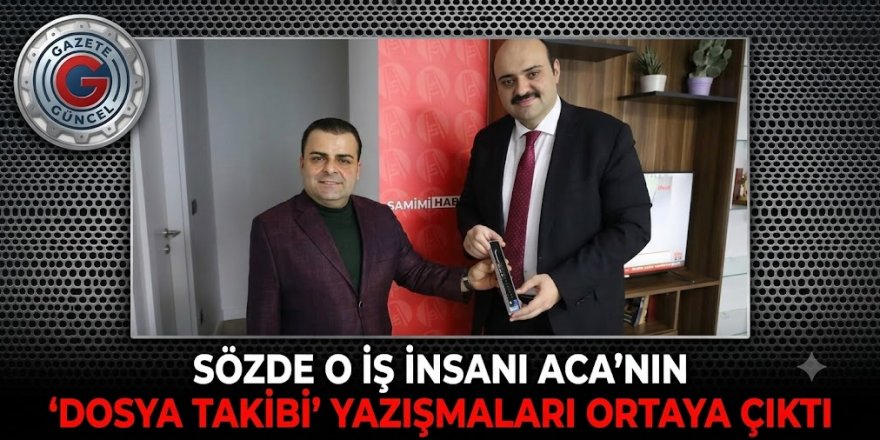 SÖZDE O İŞ İNSANI ACA'NIN 'DOSYA TAKİBİ' YAZIŞMALARI ORTAYA ÇIKTI