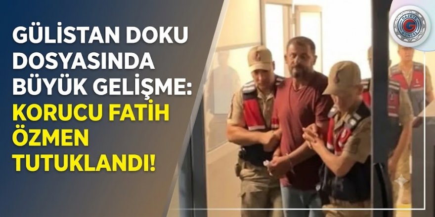 GÜLİSTAN DOKU DOSYASINDA BÜYÜK GELİŞME: KORUCU FATİH ÖZMEN TUTUKLANDI!