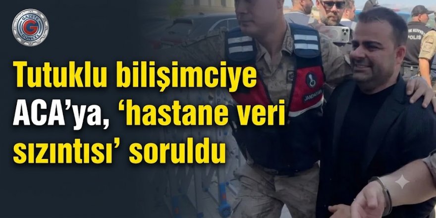 Tutuklu bilişimciye ACA'ya, ‘hastane veri sızıntısı’ soruldu