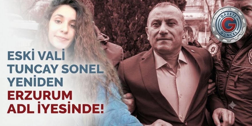 Eski Vali Tuncay Sonel Yeniden Erzurum Adliyesinde!