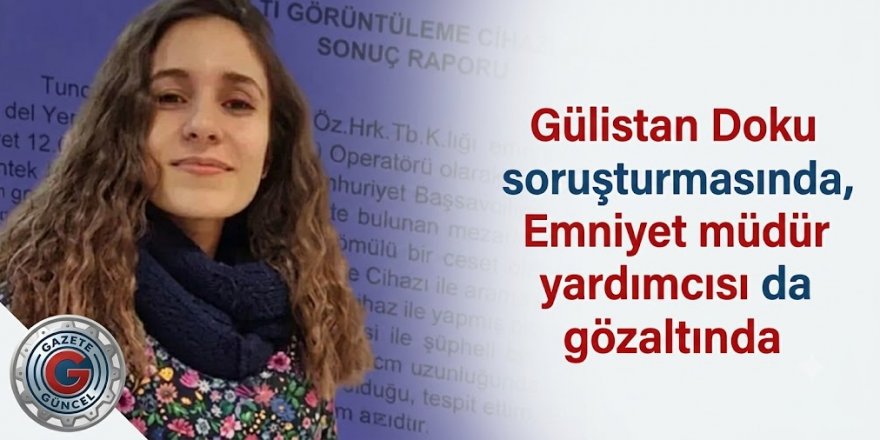 Gülistan Doku soruşturmasında, Emniyet müdür yardımcısı da gözaltında