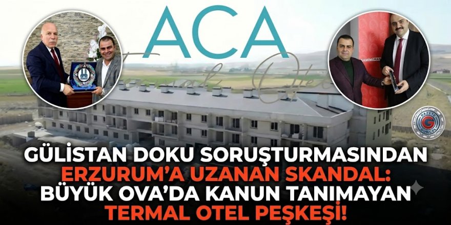 GÜLİSTAN DOKU SORUŞTURMASINDAN ERZURUM’A UZANAN SKANDAL: BÜYÜK OVA’DA KANUN TANIMAYAN TERMAL OTEL PEŞKEŞİ!
