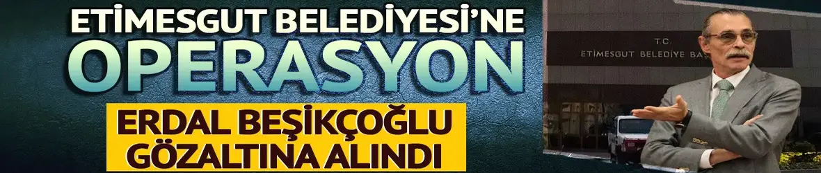Etimesgut Belediyesi'ne operasyon! Başkan Erdal Beşikçioğlu dahil çok sayıda gözaltı var