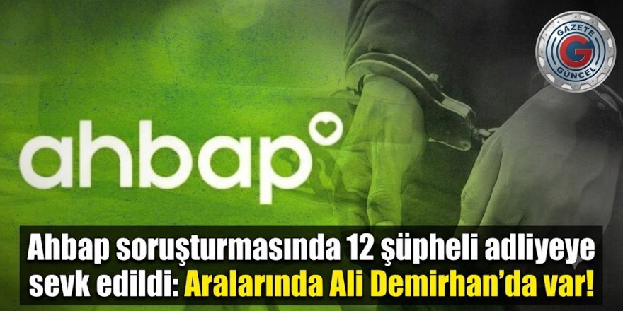 Ahbap soruşturmasında 12 şüpheli adliyeye sevk edildi: Aralarında Demirhan'da var!