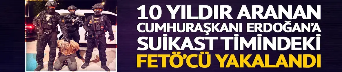 Cumhurbaşkanı'na suikast timindeydi! 10 yıldır aranan FETÖ'cü yakalandı