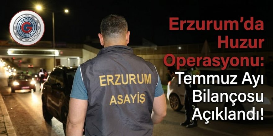 Erzurum’da Huzur Operasyonu: Temmuz Ayı Bilançosu Açıklandı!