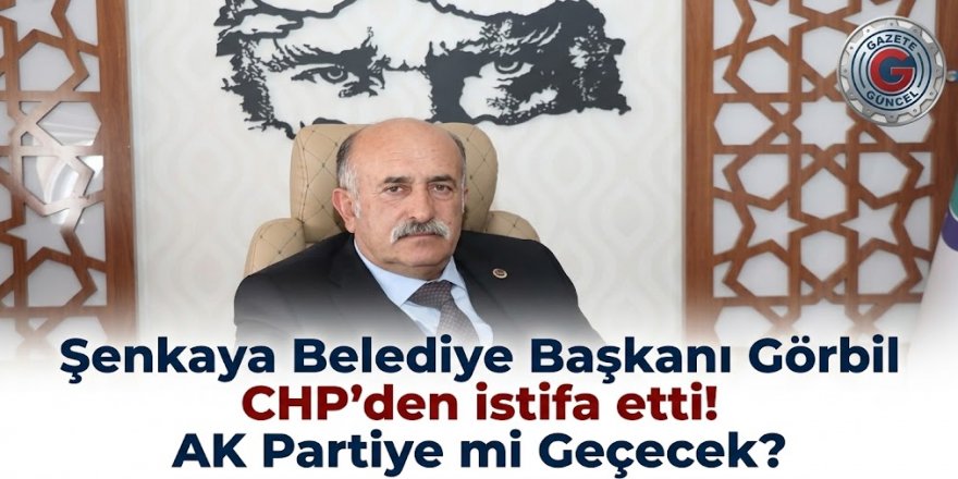 Şenkaya Belediye Başkanı Görbil CHP'den istifa etti! AK Partiye mi Geçecek?