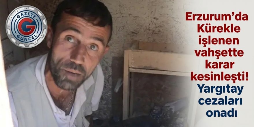 Erzurum'da Kürekle işlenen vahşette karar kesinleşti! Yargıtay cezaları onadı