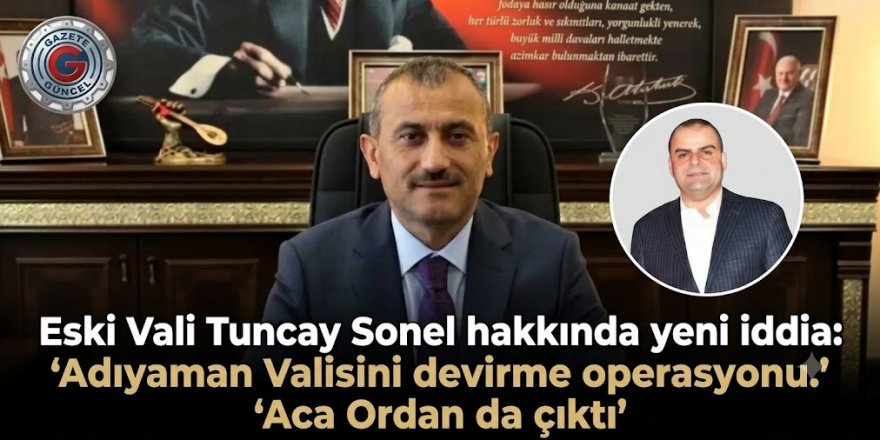 Eski Vali Tuncay Sonel hakkında yeni iddia: 'Adıyaman Valisini devirme operasyonu'