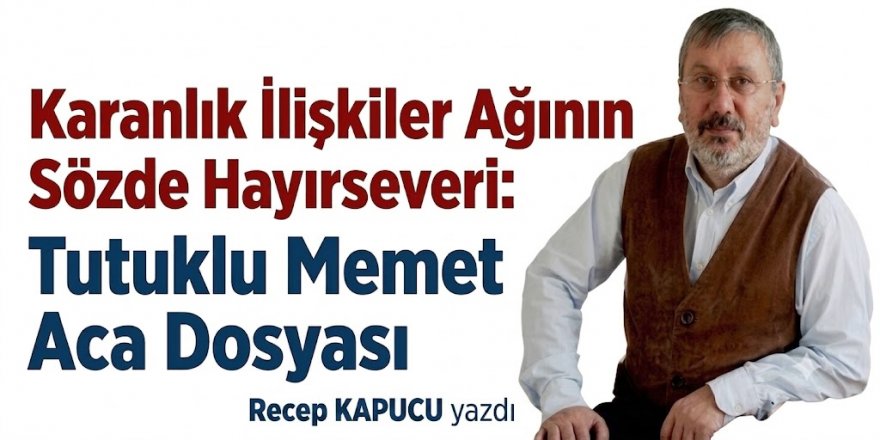 Karanlık İlişkiler Ağının Sözde Hayırseveri: Tutuklu Memet Aca Dosyası