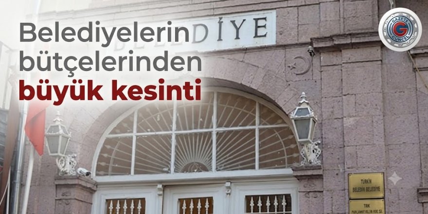 Belediyelerin bütçelerinden büyük kesinti