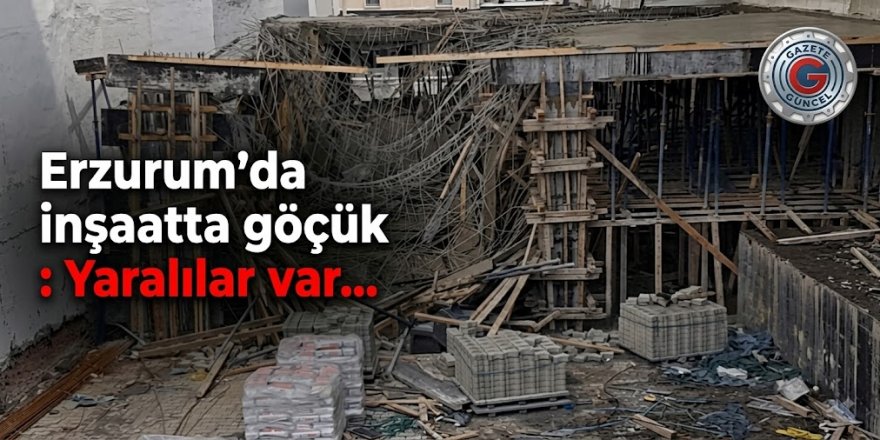 Erzurum'da inşaatta göçük: Yaralılar var…