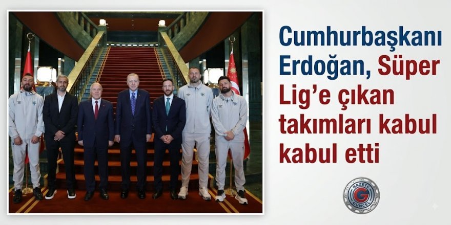 Cumhurbaşkanı Erdoğan, Süper Lig'e çıkan takımları kabul etti