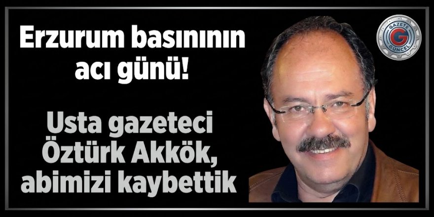 Erzurum basınının acı günü! Usta gazeteci Öztürk Akkök, abimizi kaybettik