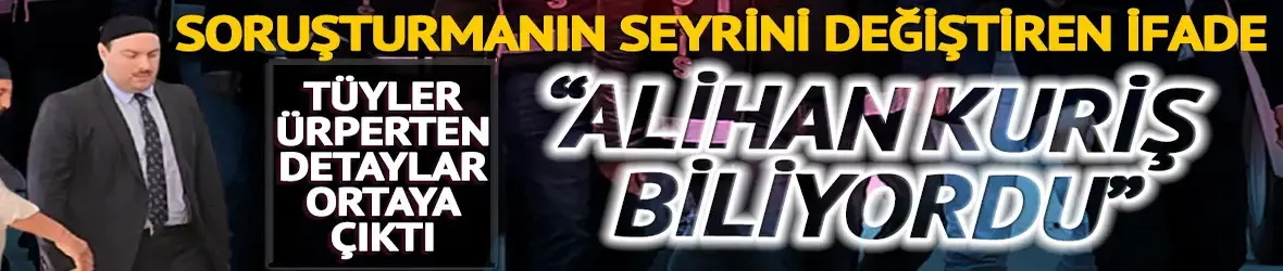 Soruşturmanın seyrini değiştiren ifade! 'Alihan Kuriş biliyordu'