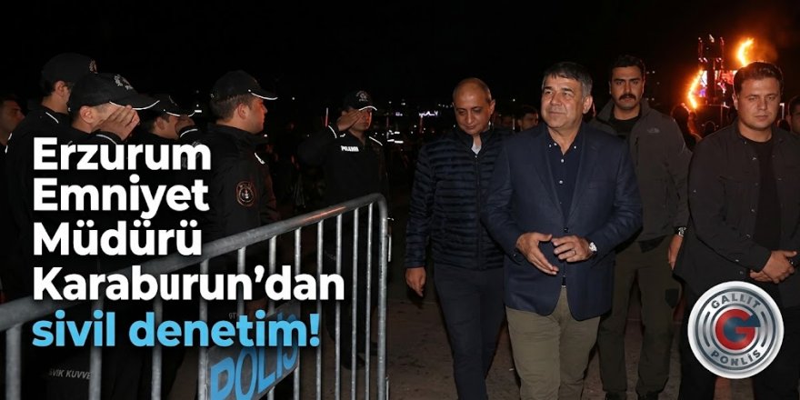 Erzurum Emniyet Müdürü Karaburun'dan sivil denetim!