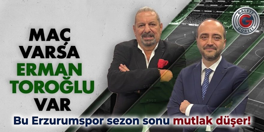Toroğlu'ndan çarpıcı kehanet: Bu Erzurumspor sezon soru mutlak düşer!