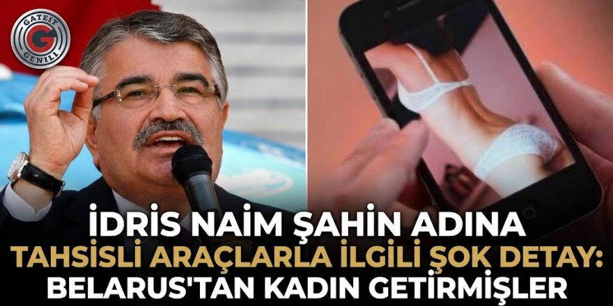İdris Naim Şahin adına tahsisli araçlarla ilgili şok detay: Belarus'tan kadın getirmişler