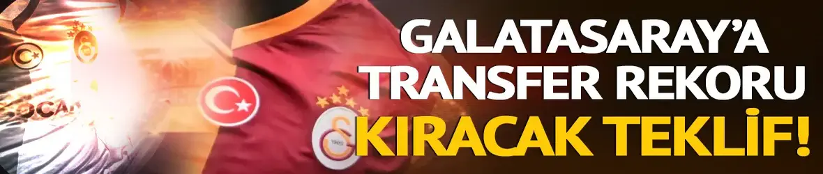 Galatasaray'a transfer piyasasını altüst edecek rekor teklif!