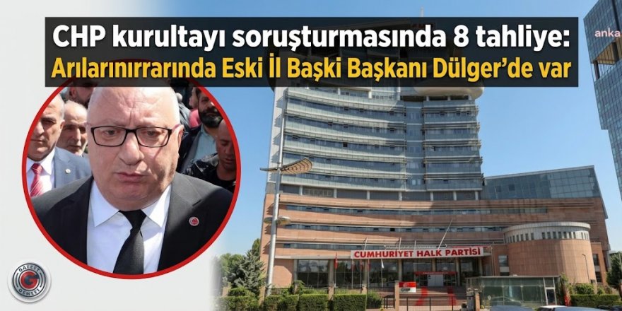 CHP kurultayı soruşturmasında 8 tahliye: Arlarında Eski il Başkanı Dülger'de var