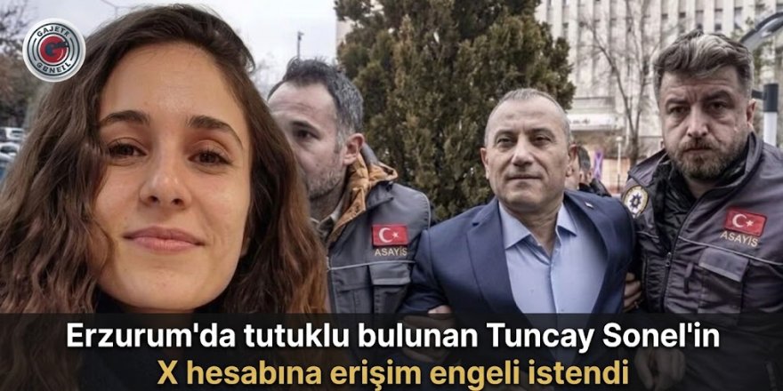 Erzurum'da tutuklu bulunan Tuncay Sonel'in X hesabına erişim engeli istendi