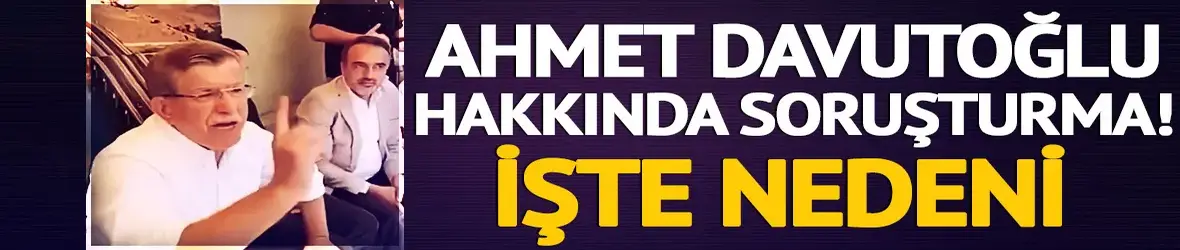 Ahmet Davutoğlu hakkında soruşturma başlatıldı!