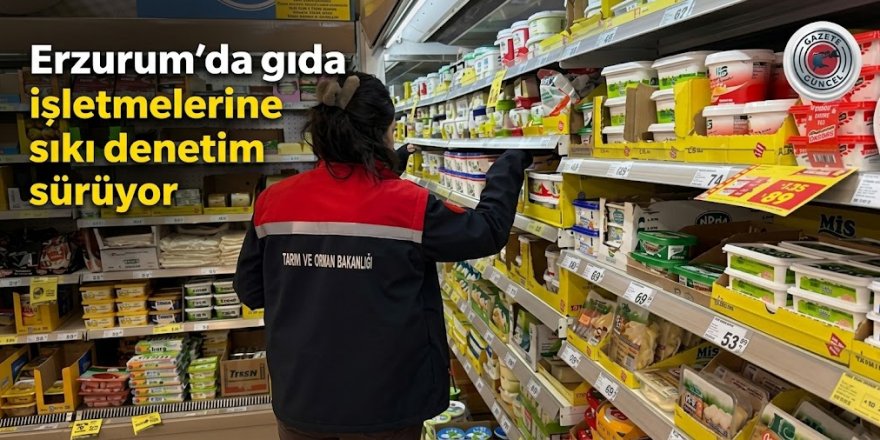 Erzurum'da gıda işletmelerine sıkı denetim sürüyor