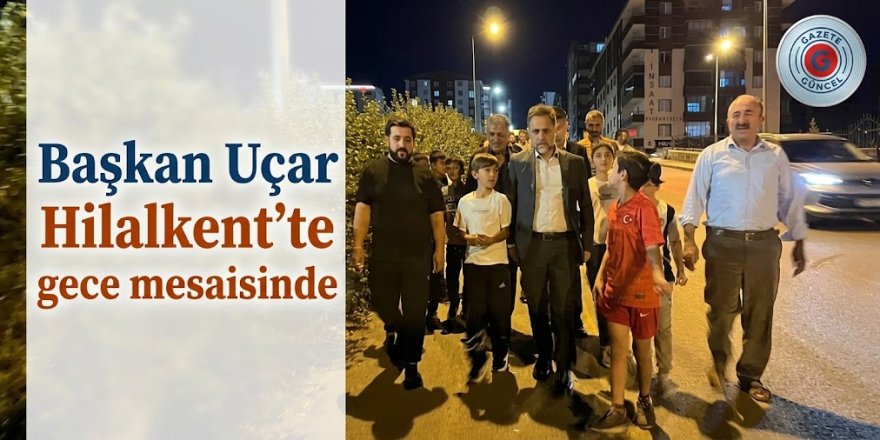 Başkan Uçar Hilalkent'te gece mesaisinde