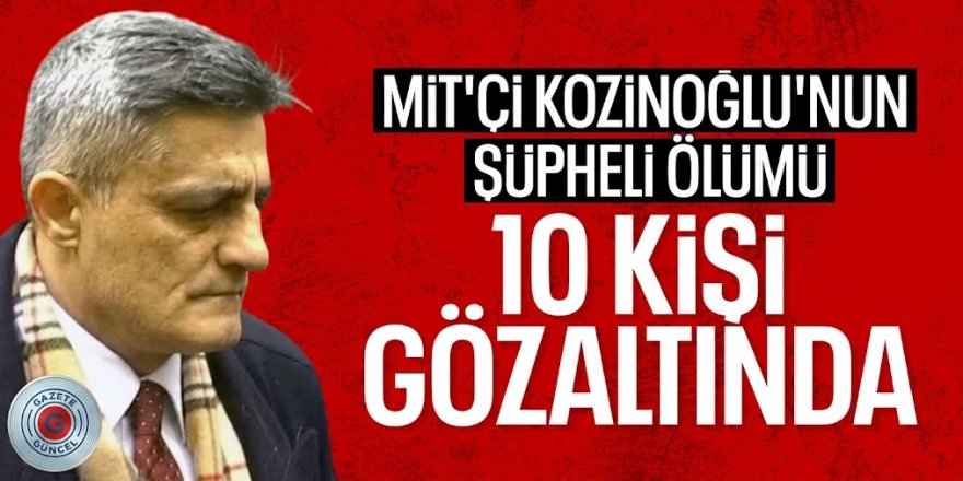 Eski MİT görevlisi Kaşif Kozinoğlu'nun ölümüne ilişkin soruşturmada 10 kişi gözaltına alındı