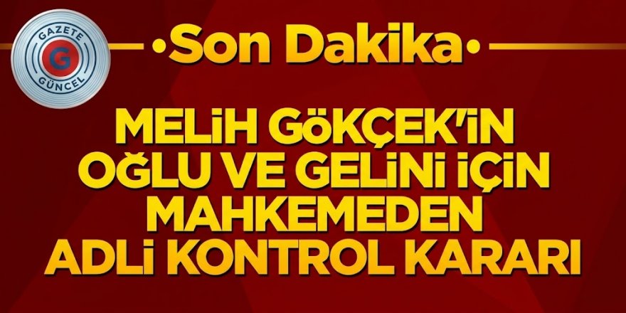Melih Gökçek'in oğlu ve gelini için mahkemeden adli kontrol kararı