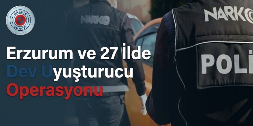 Erzurum ve 27 İlde Dev Uyuşturucu Operasyonu