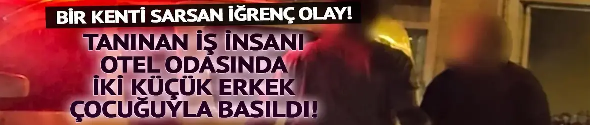 Bir il bu skandalı konuşuyor! İş insanı, 18 yaşından küçük 2 erkek çocukla otelde basıldı