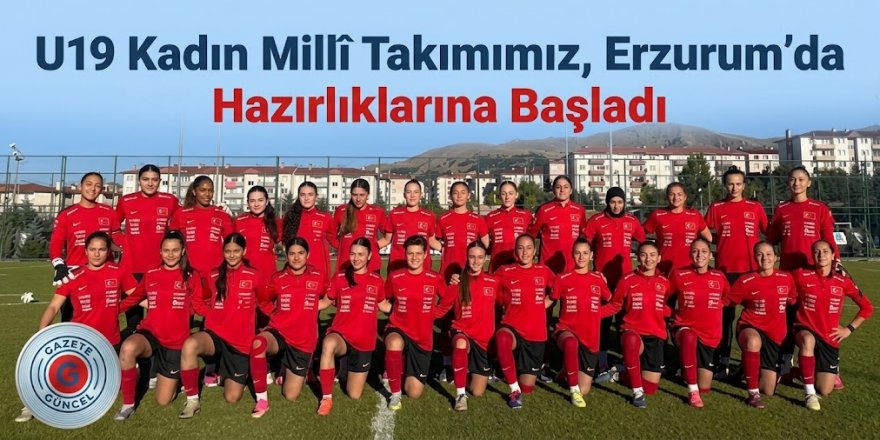U19 Kadın Millî Takımımız, Erzurum'da Hazırlıklarına Başladı