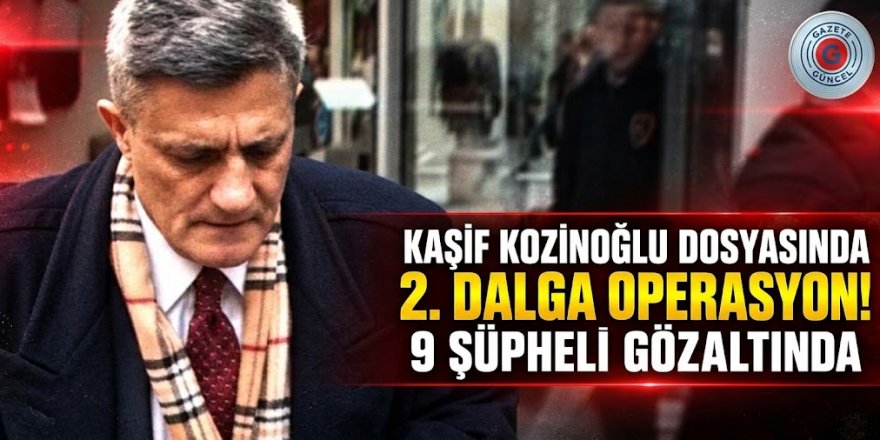 Kaşif Kozinoğlu soruşturmasında yeni dalga: Doktor ve medya mensupları dahil 9 gözaltı