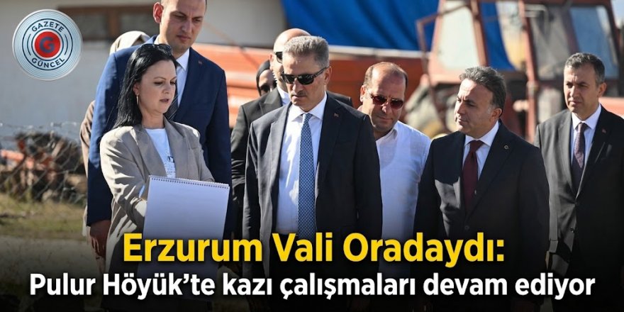 Erzurum Valisi Oradaydı: Pulur Höyük'te kazı çalışmaları devam ediyor