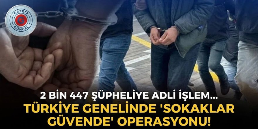 Ülke genelinde "Sokaklar Güvende" operasyonu! 2 bin 447 şüpheliye adli işlem yapıldı