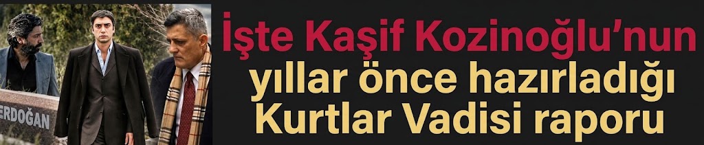 İşte Kaşif Kozinoğlu'nun yıllar önce hazırladığı Kurtlar Vadisi raporu