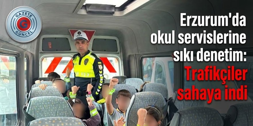Erzurum'da okul servislerine sıkı denetim: Trafikçiler sahaya indi