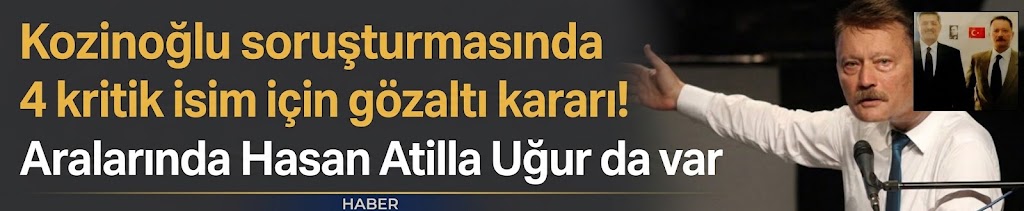 Kozinoğlu soruşturmasında 4 kritik isim için gözaltı kararı! Aralarında Hasan Atilla Uğur da var