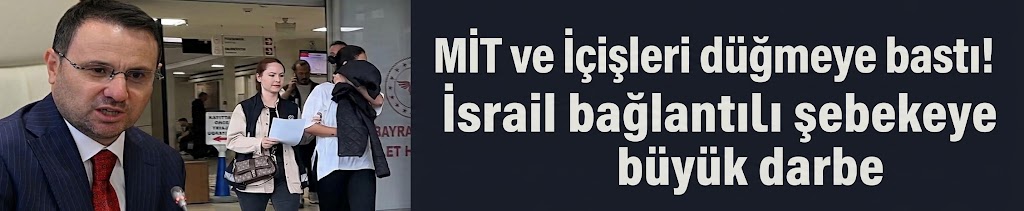 MİT ve İçişleri düğmeye bastı! İsrail bağlantılı şebekeye büyük darbe