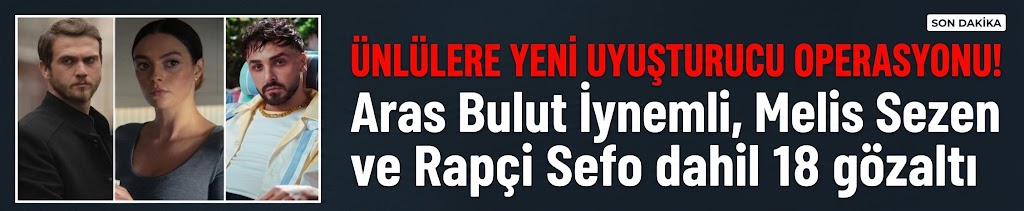 Ünlülere yeni uyuşturucu operasyonu! Aras Bulut İynemli, Melis Sezen ve Rapçi Sefo dahil 18 gözaltı