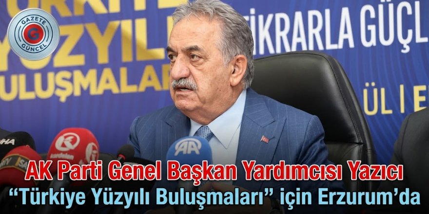 AK Parti Genel Başkan Yardımcısı Yazıcı, “Türkiye Yüzyılı Buluşmaları” için Erzurum'da