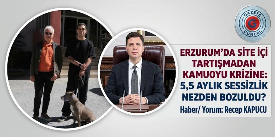 ERZURUM’DA SİTE İÇİ TARTIŞMADAN KAMUOYU KRİZİNE: 5,5 AYLIK SESSİZLİK NEDEN BOZULDU