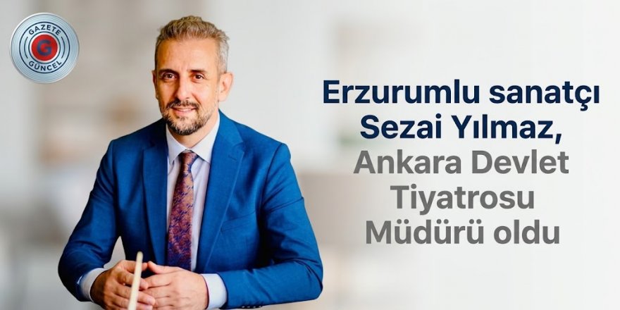 Erzurumlu sanatçı Sezai Yılmaz, Ankara Devlet Tiyatrosu Müdürü oldu