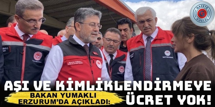 Bakan Yumaklı Erzurum’da açıkladı: Aşı ve kimliklendirme ücreti alınmayacak